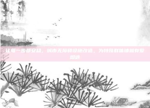 让每一步都安稳,城市无障碍设施改造,为特殊群体铺就有爱坦途
