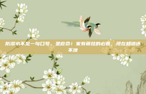 防溺水不是一句口号,是救命!家有萌娃的必看,现在知道还不晚