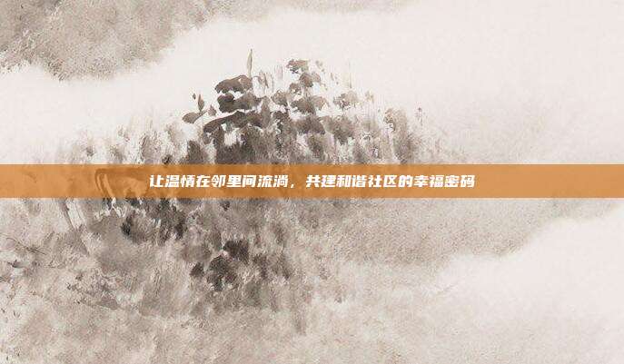 让温情在邻里间流淌,共建和谐社区的幸福密码