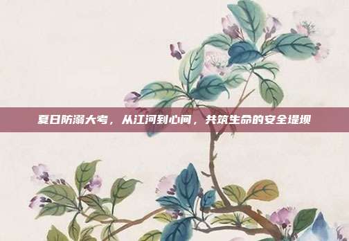 夏日防溺大考,从江河到心间,共筑生命的安全堤坝