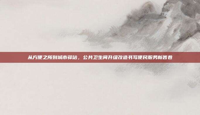 从方便之所到城市驿站，公共卫生间升级改造书写便民服务新答卷