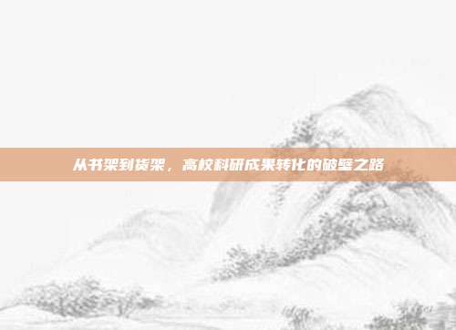 从书架到货架,高校科研成果转化的破壁之路