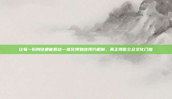 让每一份向往都能抵达—优化博物馆预约机制，真正降低公众文化门槛