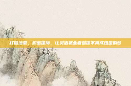 打破藩篱,织密保障,让灵活就业者参保不再成难圆的梦