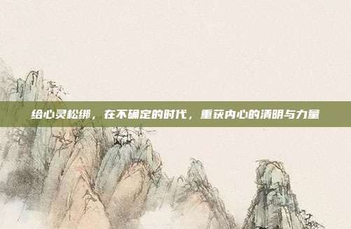 给心灵松绑,在不确定的时代,重获内心的清明与力量