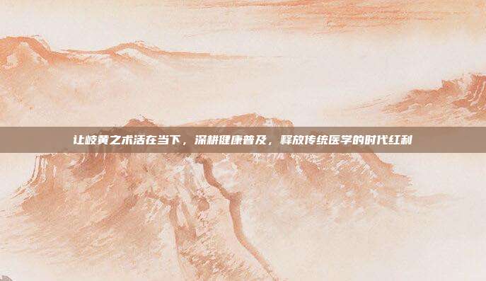 让岐黄之术活在当下,深耕健康普及,释放传统医学的时代红利