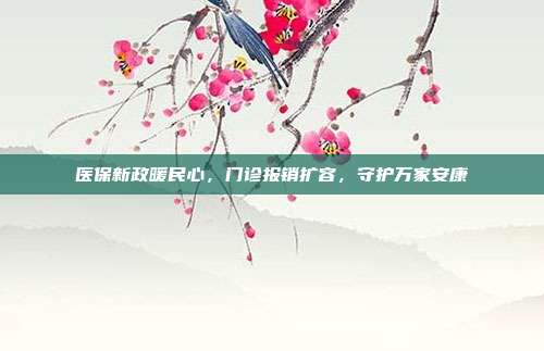 医保新政暖民心,门诊报销扩容,守护万家安康
