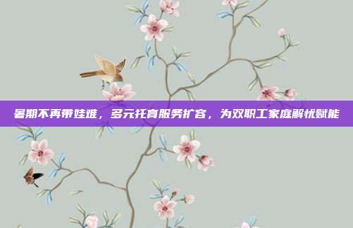 暑期不再带娃难,多元托育服务扩容,为双职工家庭解忧赋能
