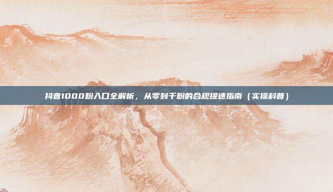 抖音1000粉入口全解析,从零到千粉的合规提速指南(实操科普)