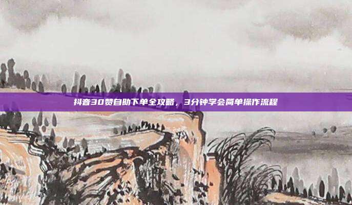 抖音30赞自助下单全攻略,3分钟学会简单操作流程