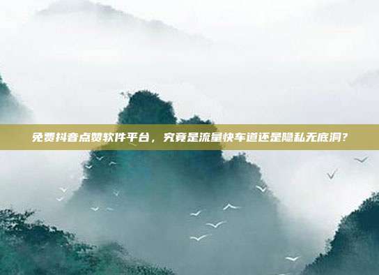 免费抖音点赞软件平台,究竟是流量快车道还是隐私无底洞?