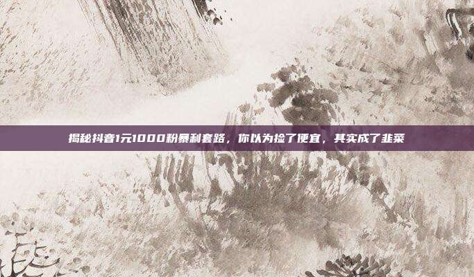 揭秘抖音1元1000粉暴利套路，你以为捡了便宜，其实成了韭菜