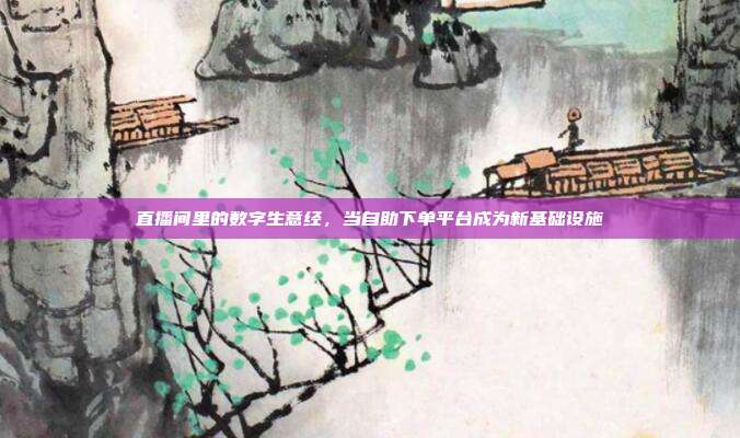 直播间里的数字生意经,当自助下单平台成为新基础设施