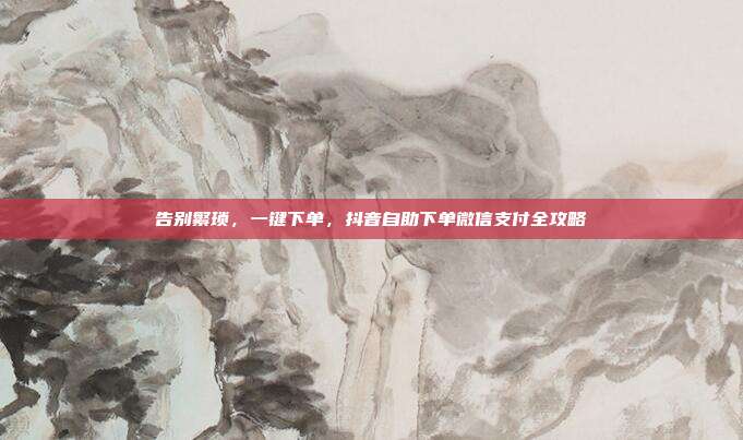 告别繁琐,一键下单,抖音自助下单微信支付全攻略