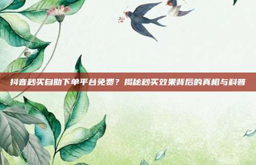 抖音秒买自助下单平台免费?揭秘秒买效果背后的真相与科普