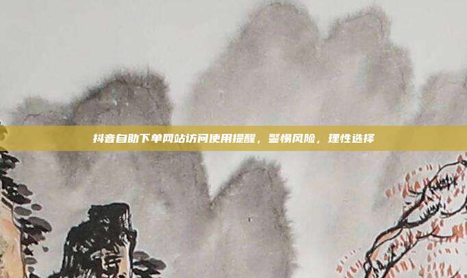 抖音自助下单网站访问使用提醒,警惕风险,理性选择