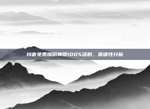 抖音免费加粉神器100%活粉,靠谱性分析