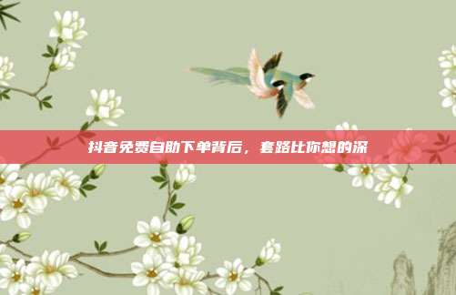 抖音免费自助下单背后,套路比你想的深