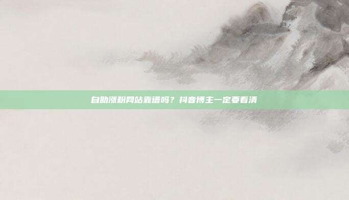 自助涨粉网站靠谱吗?抖音博主一定要看清