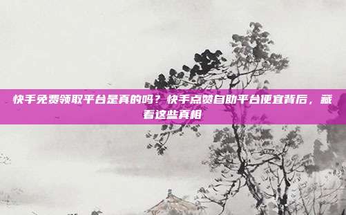 快手免费领取平台是真的吗?快手点赞自助平台便宜背后,藏着这些真相