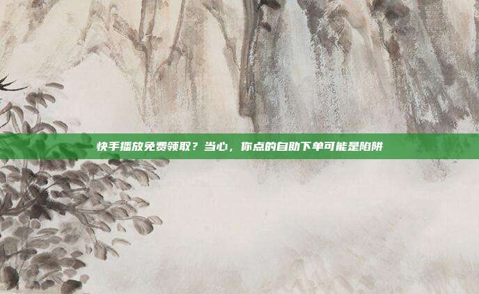 快手播放免费领取?当心,你点的自助下单可能是陷阱