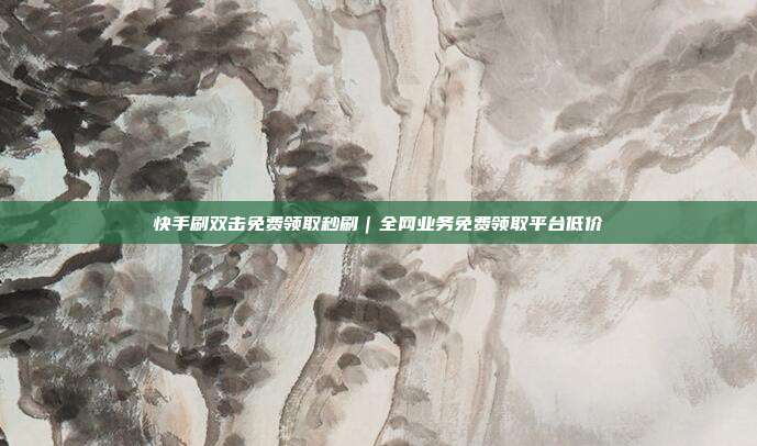 快手刷双击免费领取秒刷|全网业务免费领取平台低价