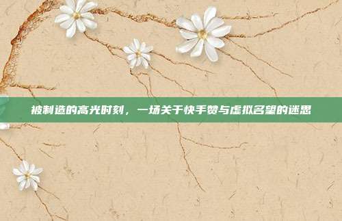 被制造的高光时刻,一场关于快手赞与虚拟名望的迷思