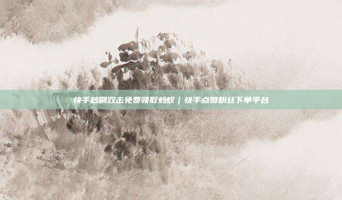 快手秒刷双击免费领取蚂蚁｜快手点赞粉丝下单平台