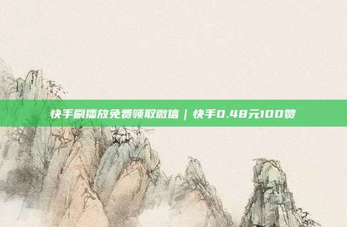 快手刷播放免费领取微信|快手0.48元100赞