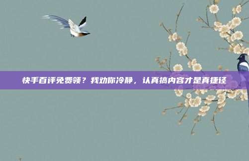 快手百评免费领?我劝你冷静,认真搞内容才是真捷径