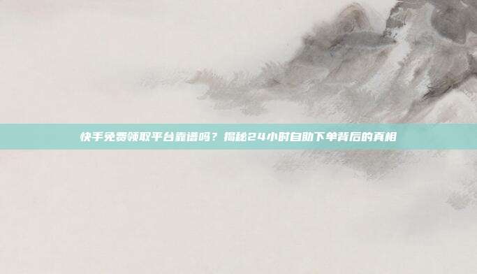 快手免费领取平台靠谱吗?揭秘24小时自助下单背后的真相