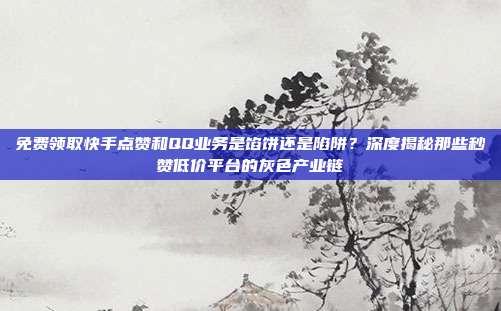 免费领取快手点赞和QQ业务是馅饼还是陷阱?深度揭秘那些秒赞低价平台的灰色产业链