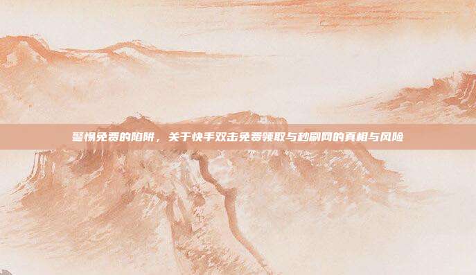 警惕免费的陷阱,关于快手双击免费领取与秒刷网的真相与风险