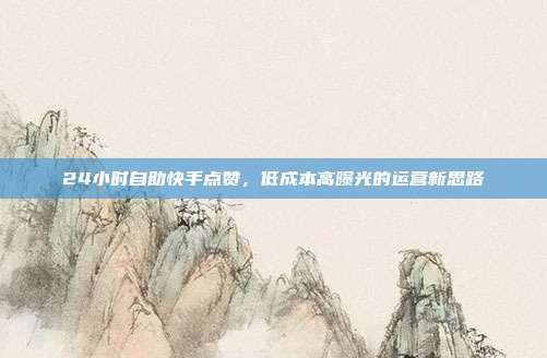 24小时自助快手点赞,低成本高曝光的运营新思路