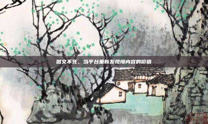 图文不死,当平台重新发现慢内容的价值