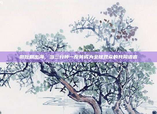 微短剧出海,当三分钟一反转成为全球观众的共同语言