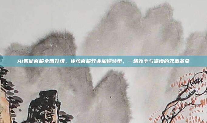 AI智能客服全面升级,传统客服行业加速转型,一场效率与温度的双重革命