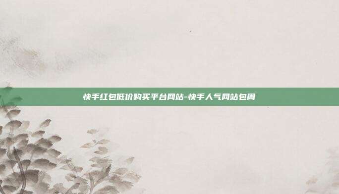 快手红包低价购买平台网站-快手人气网站包周