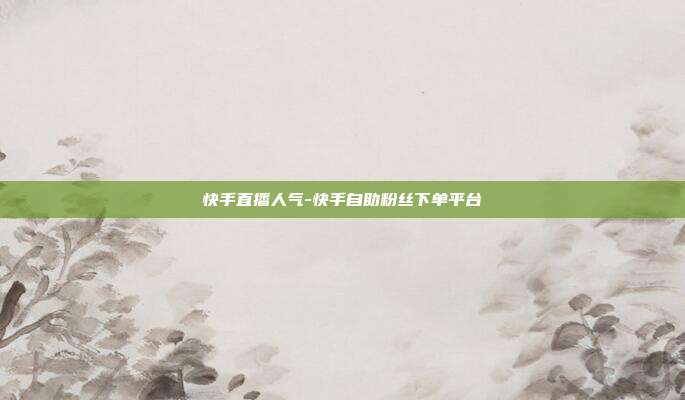 快手直播人气-快手自助粉丝下单平台