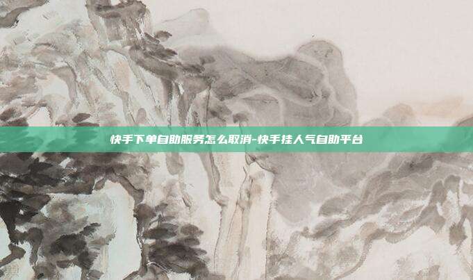 快手下单自助服务怎么取消-快手挂人气自助平台