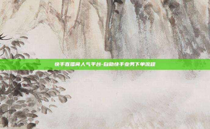 快手直播间人气平台-自助快手业务下单流程