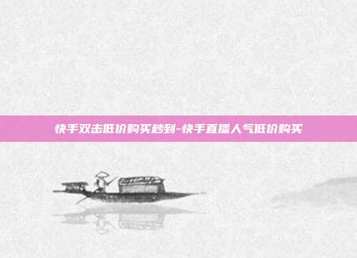 快手双击低价购买秒到-快手直播人气低价购买