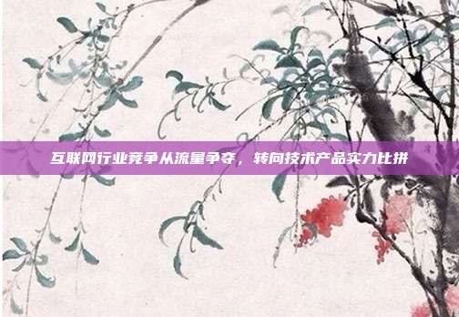 互联网行业竞争从流量争夺,转向技术产品实力比拼