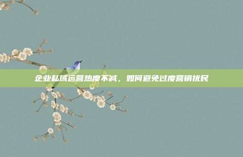 企业私域运营热度不减,如何避免过度营销扰民