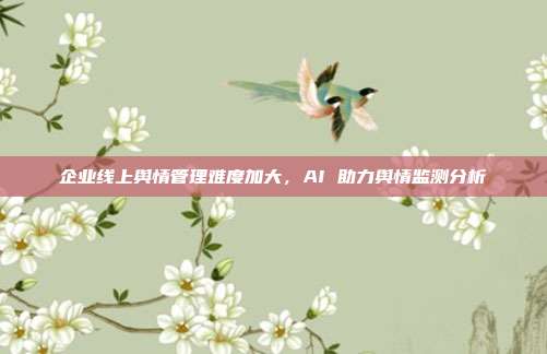 企业线上舆情管理难度加大,AI 助力舆情监测分析