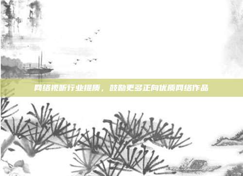网络视听行业提质,鼓励更多正向优质网络作品