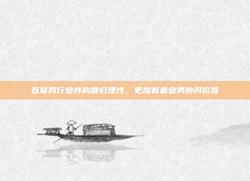 互联网行业并购回归理性,更加看重业务协同价值