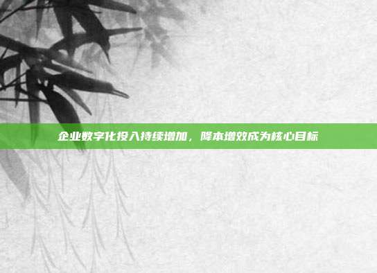 企业数字化投入持续增加,降本增效成为核心目标