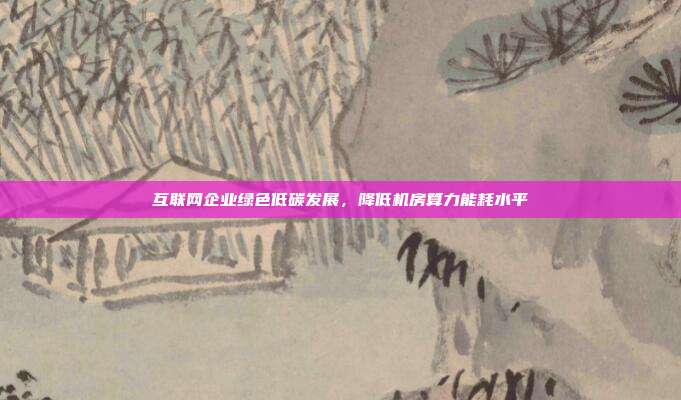互联网企业绿色低碳发展,降低机房算力能耗水平