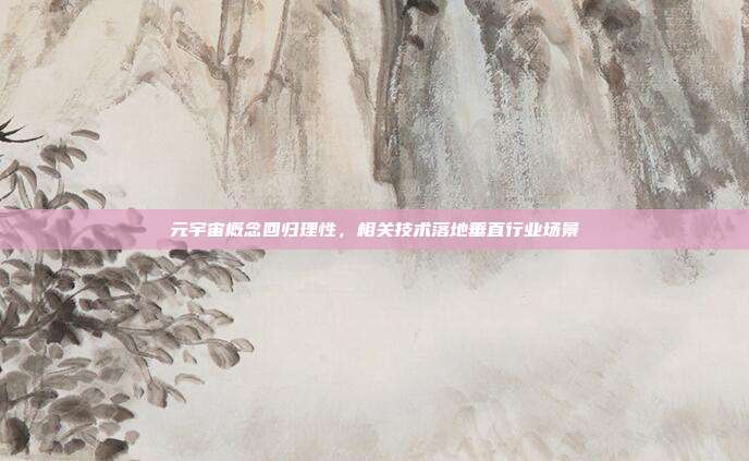 元宇宙概念回归理性,相关技术落地垂直行业场景